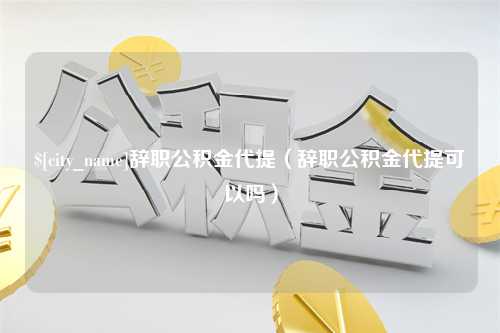 乐清辞职公积金代提（辞职公积金代提可以吗）