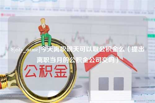 乐清今天离职明天可以取公积金么（提出离职当月的公积金公司交吗）