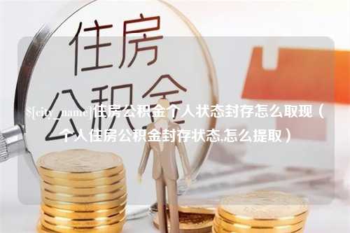 乐清住房公积金个人状态封存怎么取现（个人住房公积金封存状态,怎么提取）