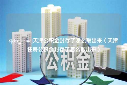 乐清天津公积金封存了怎么取出来（天津住房公积金封存了怎么取出来）