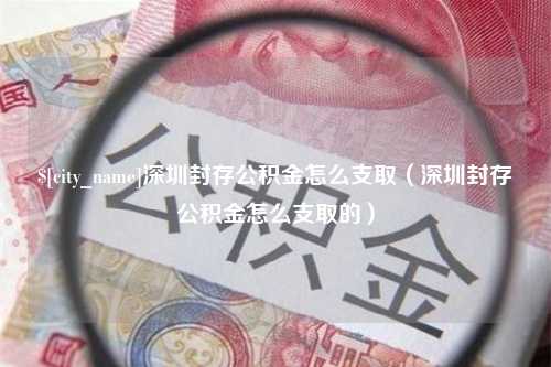 乐清深圳封存公积金怎么支取（深圳封存公积金怎么支取的）