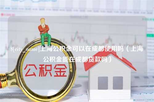 乐清上海公积金可以在成都使用吗（上海公积金能在成都贷款吗）