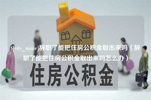 乐清辞职了能把住房公积金取出来吗（辞职了能把住房公积金取出来吗怎么办）