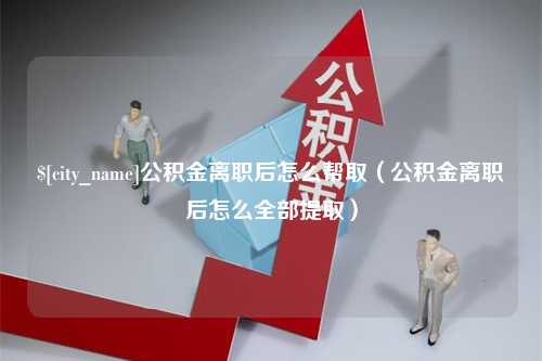 乐清公积金离职后怎么帮取（公积金离职后怎么全部提取）