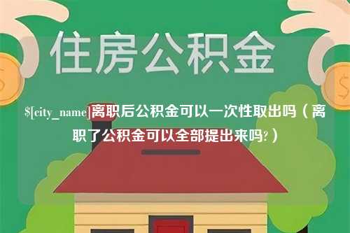 乐清离职后公积金可以一次性取出吗（离职了公积金可以全部提出来吗?）