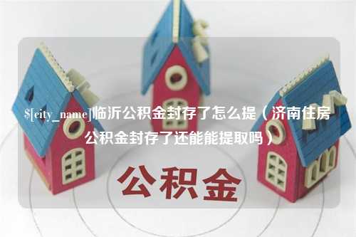 乐清临沂公积金封存了怎么提（济南住房公积金封存了还能能提取吗）