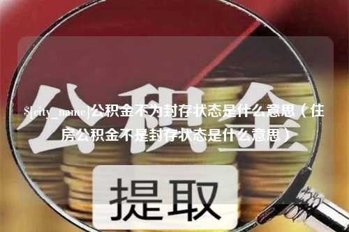 乐清公积金不为封存状态是什么意思（住房公积金不是封存状态是什么意思）