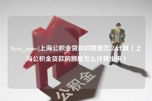 乐清上海公积金贷款的额度怎么计算（上海公积金贷款的额度怎么计算出来）